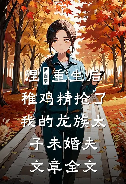 涅槃重生后，稚鸡精抢了我的龙族太子未婚夫文章全文