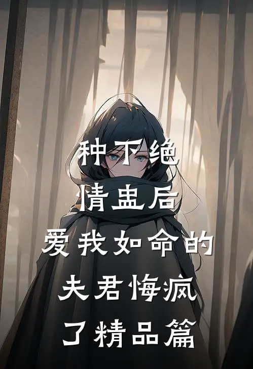 种下绝情盅后，爱我如命的夫君悔疯了精品篇