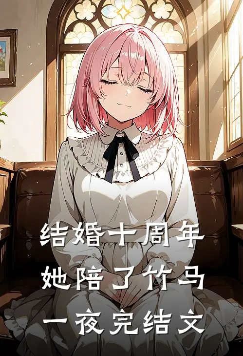 结婚十周年，她陪了竹马一夜完结文