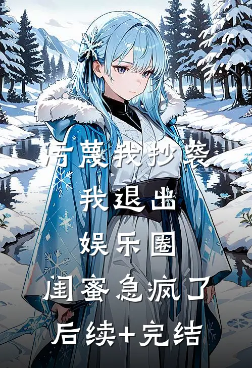 污蔑我抄袭，我退出娱乐圈，闺蜜急疯了后续+完结