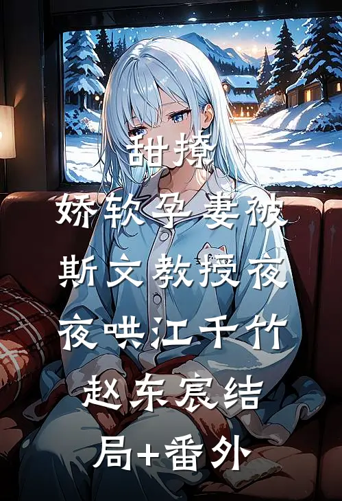 甜撩，娇软孕妻被斯文教授夜夜哄江千竹赵东宸结局+番外