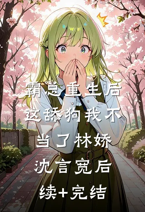 霸总重生后，这舔狗我不当了林娇沈言宽后续+完结