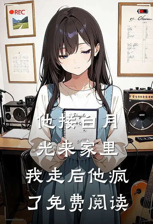 他接白月光来家里，我走后他疯了免费阅读