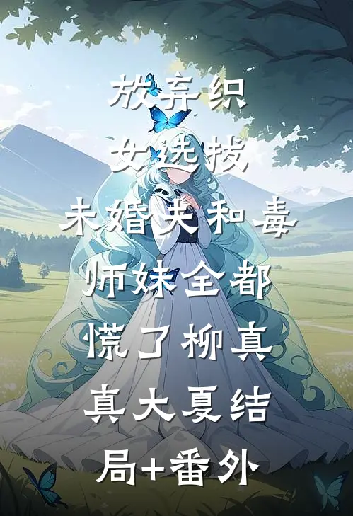 放弃织女选拔，未婚夫和毒师妹全都慌了柳真真大夏结局+番外