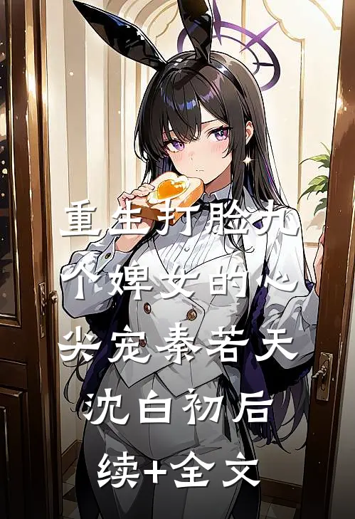 重生打脸九个婢女的心尖宠秦若天沈白初后续+全文