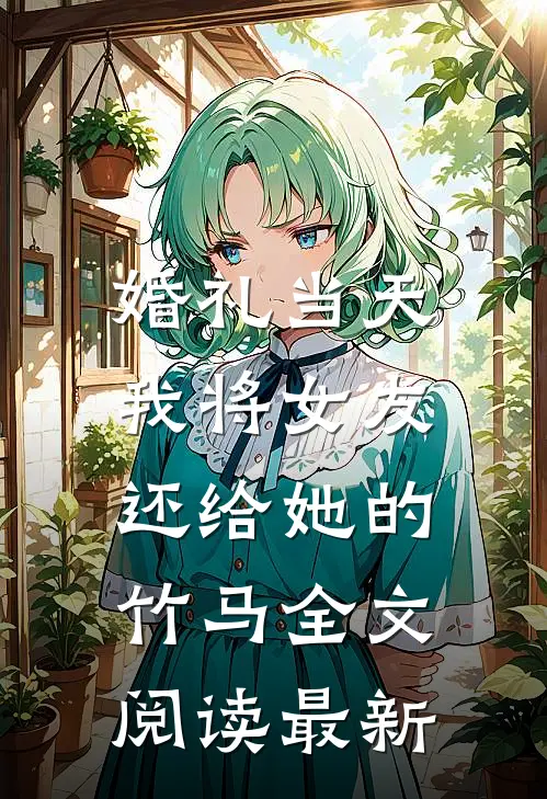 婚礼当天，我将女友还给她的竹马全文阅读最新
