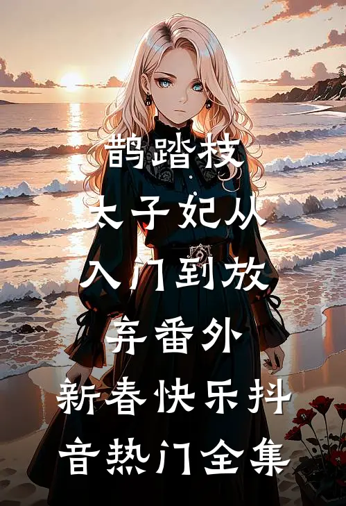 鹊踏枝：太子妃从入门到放弃-番外：新春快乐抖音热门全集
