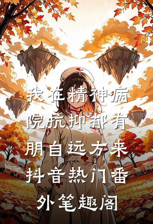 我在精神病院抗抑郁-有朋自远方来：抖音热门番外笔趣阁