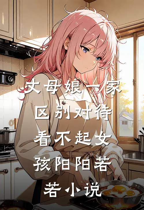 丈母娘一家区别对待，看不起女孩阳阳若若小说