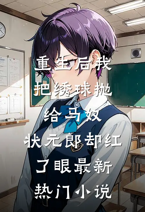 重生后我把绣球抛给马奴，状元郎却红了眼最新热门小说