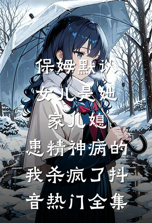 保姆默认女儿是她家儿媳，患精神病的我杀疯了抖音热门 全集