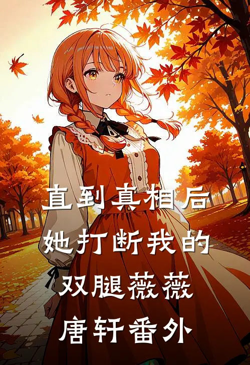 直到真相后，她打断我的双腿薇薇唐轩 番外