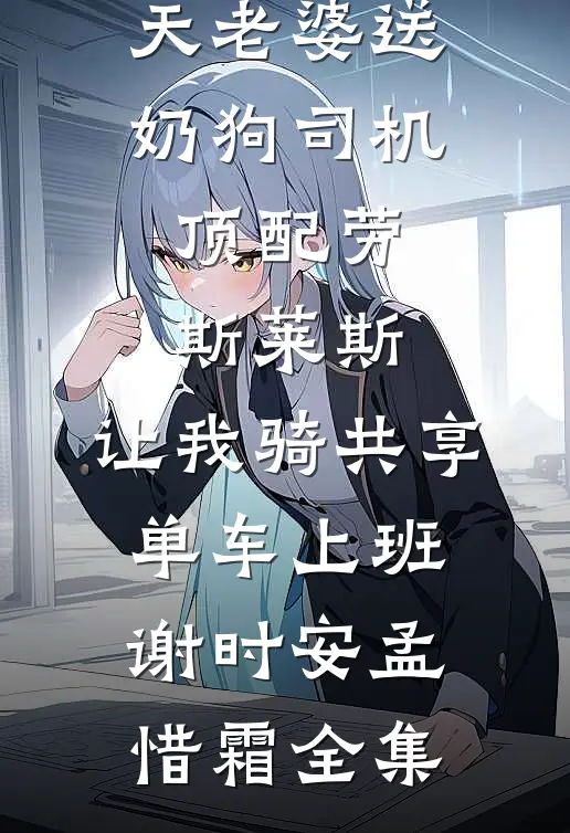 情人节当天老婆送奶狗司机顶配劳斯莱斯，让我骑共享单车上班谢时安孟惜霜 全集