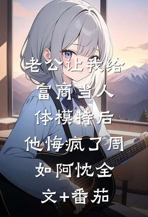 老公让我给富商当人体模特后，他悔疯了周如阿忱全文+番茄