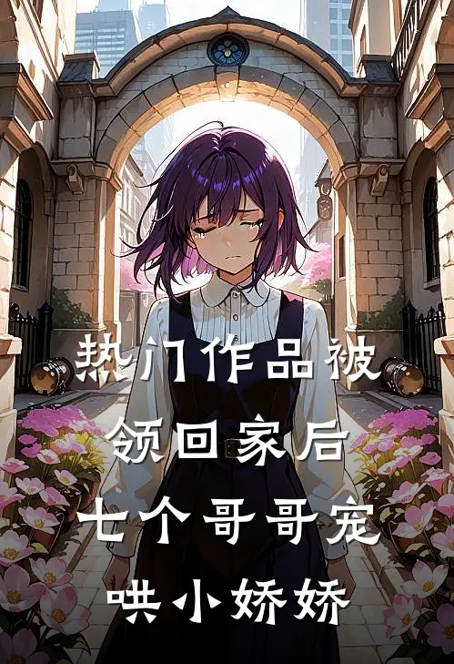 热门作品被领回家后，七个哥哥宠哄小娇娇
