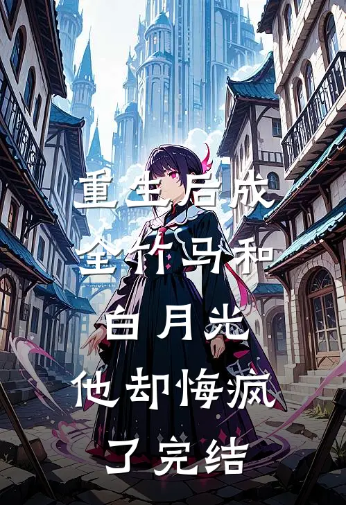 重生后成全竹马和白月光，他却悔疯了完结