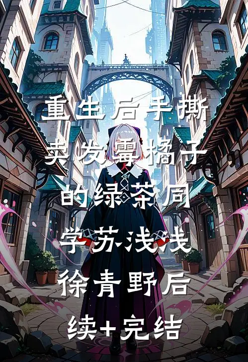 重生后手撕卖发霉橘子的绿茶同学苏浅浅徐青野后续+完结