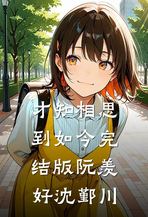 才知相思到如今完结版阮羡好沈鄞川