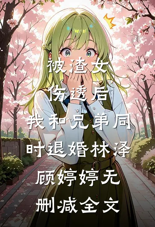 被渣女伤透后，我和兄弟同时退婚林泽顾婷婷无删减全文