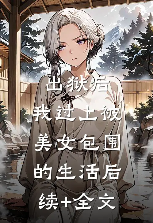 出狱后，我过上被美女包围的生活后续+全文