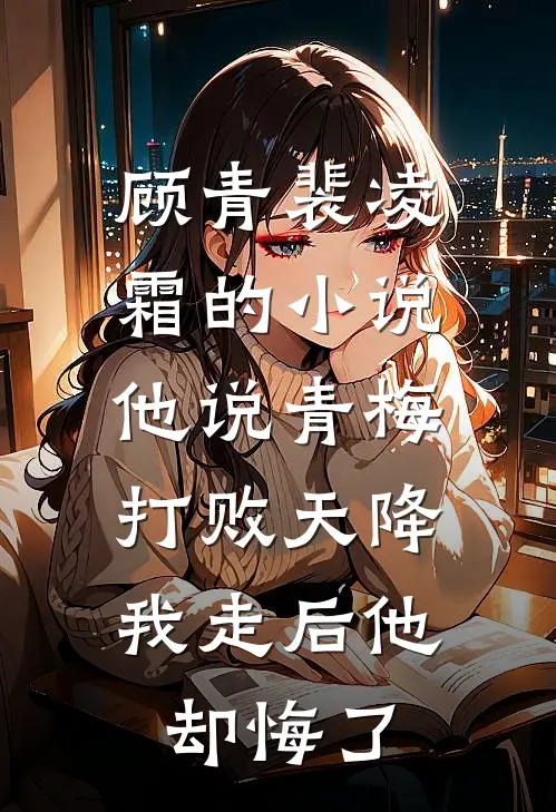 顾青裴凌霜的小说他说青梅打败天降，我走后他却悔了