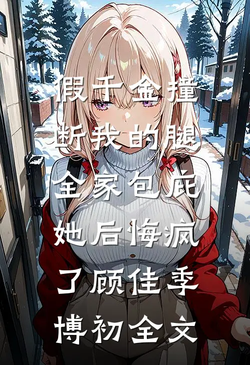 假千金撞断我的腿，全家包庇她后悔疯了顾佳季博初全文