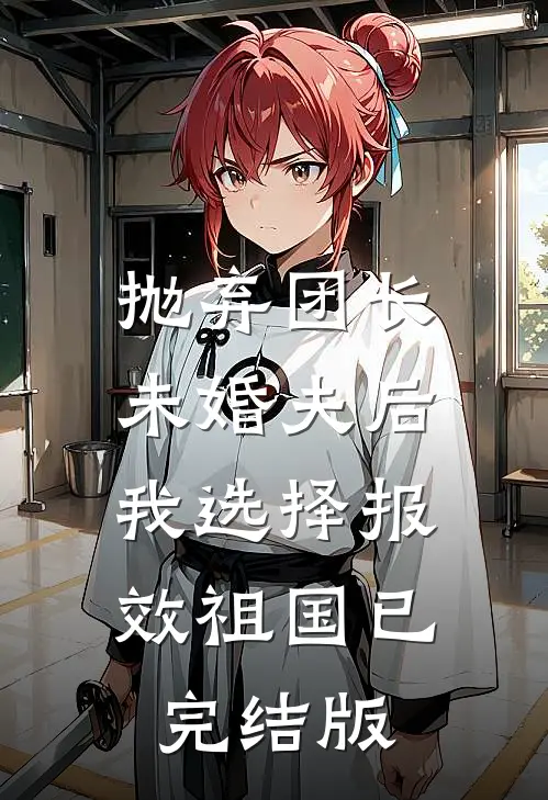 抛弃团长未婚夫后，我选择报效祖国已完结版