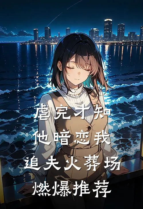 虐完才知他暗恋我，追夫火葬场燃爆推荐