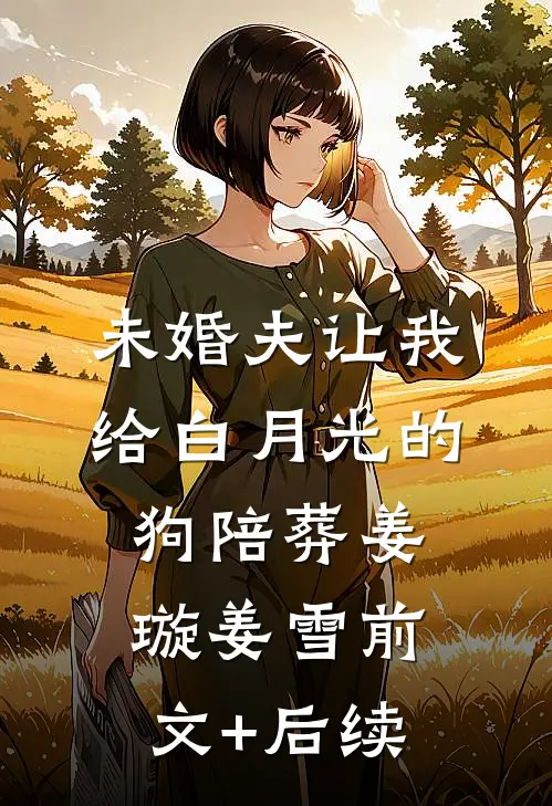 未婚夫让我给白月光的狗陪葬姜璇姜雪前文+后续