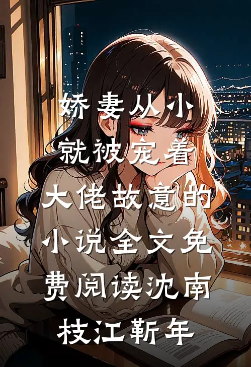 娇妻从小就被宠着，大佬故意的小说全文免费阅读沈南枝江靳年