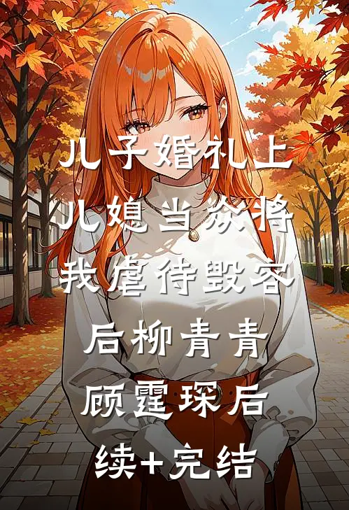 儿子婚礼上，儿媳当众将我虐待毁容后柳青青顾霆琛后续+完结