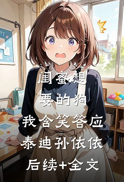 闺蜜想要的狗，我含笑答应泰迪孙依依后续+全文