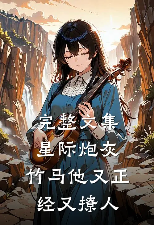 完整文集星际炮灰：竹马他又正经又撩人