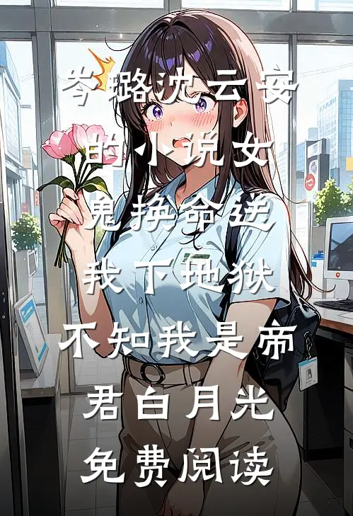 岑璐沈云安的小说女鬼换命送我下地狱，不知我是帝君白月光免费阅读