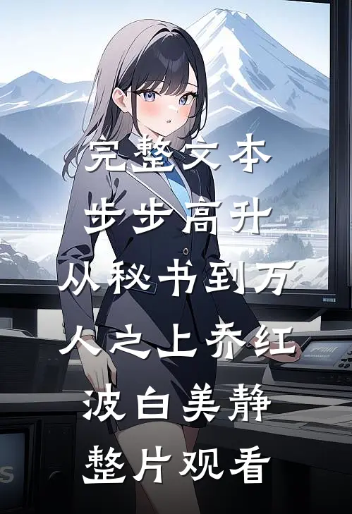完整文本步步高升：从秘书到万人之上乔红波白美静整片观看