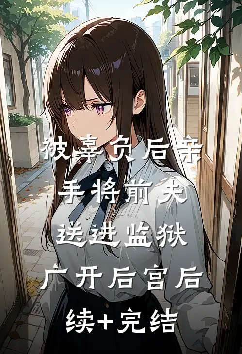 被辜负后亲手将前夫送进监狱，广开后宫后续+完结