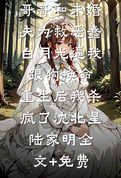 哥哥和未婚夫为救恶蠢白月光逼我跟狗换命，重生后我杀疯了沈北星陆家明全文+免费