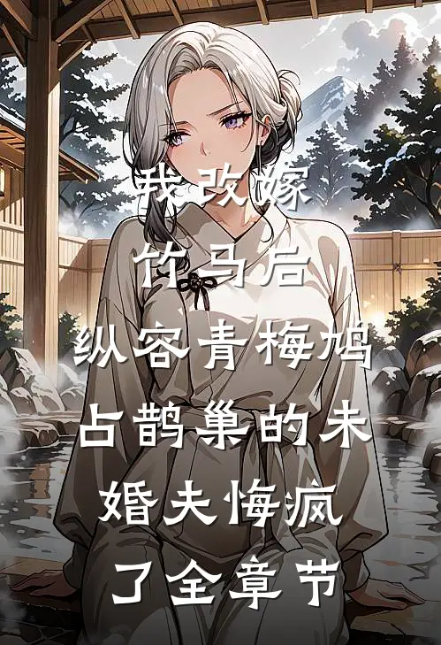 我改嫁竹马后，纵容青梅鸠占鹊巢的未婚夫悔疯了全章节