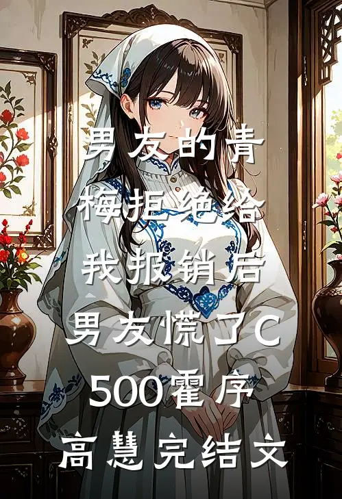 男友的青梅拒绝给我报销后，男友慌了C500霍序高慧完结文