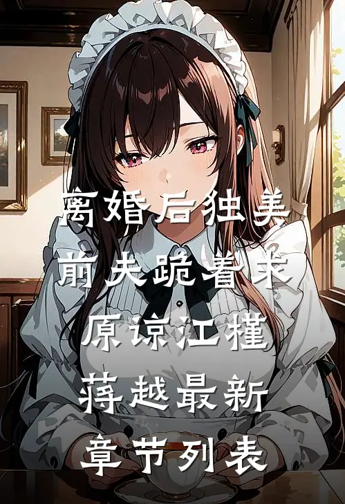 离婚后独美，前夫跪着求原谅江槿蒋越最新章节列表