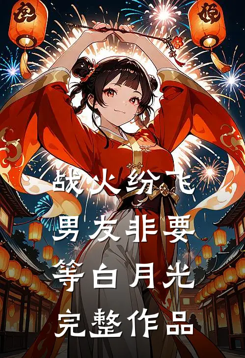 战火纷飞，男友非要等白月光完整作品