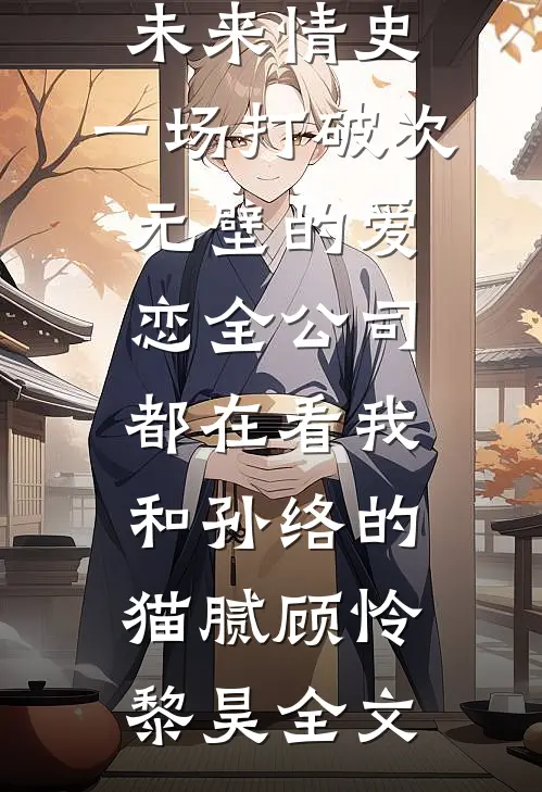未来情史：一场打破次元壁的爱恋-全公司都在看我和孙络的“猫腻”顾怜黎昊全文