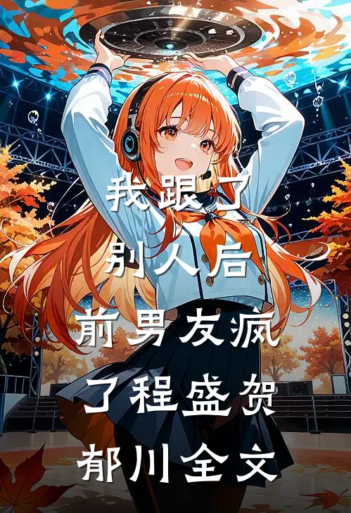 我跟了别人后，前男友疯了程盛贺郁川全文