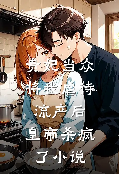 贵妃当众将我虐待流产后，皇帝杀疯了小说