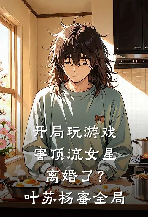 开局玩游戏，害顶流女星离婚了？叶苏杨蜜全局