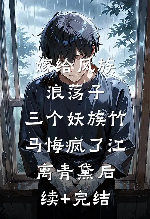 嫁给凤族浪荡子，三个妖族竹马悔疯了江离青黛后续+完结