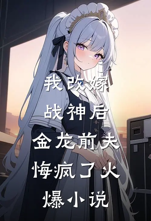 我改嫁战神后，金龙前夫悔疯了火爆小说