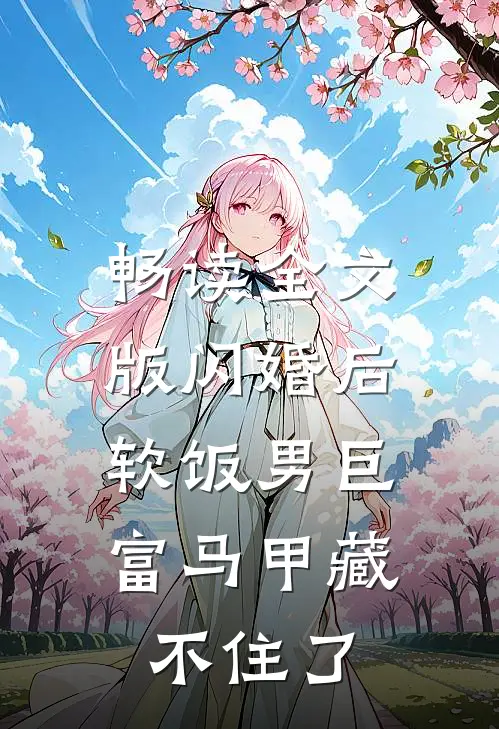 畅读全文版闪婚后，软饭男巨富马甲藏不住了