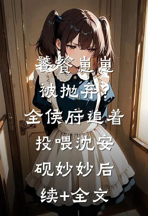 饕餮崽崽被抛弃？全侯府追着投喂沈安砚妙妙后续+全文