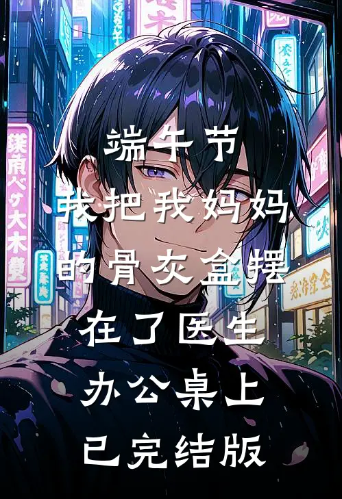 端午节，我把我妈妈的骨灰盒摆在了医生办公桌上已完结版